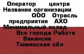 Оператор Call-центра › Название организации ­ Call-Telecom, ООО › Отрасль предприятия ­ АХО › Минимальный оклад ­ 45 000 - Все города Работа » Вакансии   . Тюменская обл.